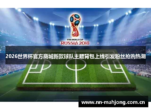 2026世界杯官方商城新款球队主题背包上线引发粉丝抢购热潮