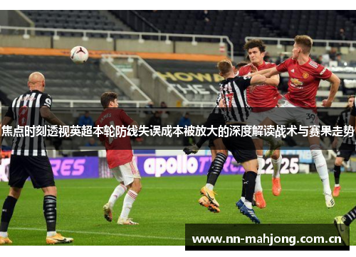 焦点时刻透视英超本轮防线失误成本被放大的深度解读战术与赛果走势